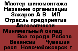 Мастер шиномонтажа › Название организации ­ Захаров А.В., ИП › Отрасль предприятия ­ Автозапчасти › Минимальный оклад ­ 100 000 - Все города Работа » Вакансии   . Чувашия респ.,Новочебоксарск г.